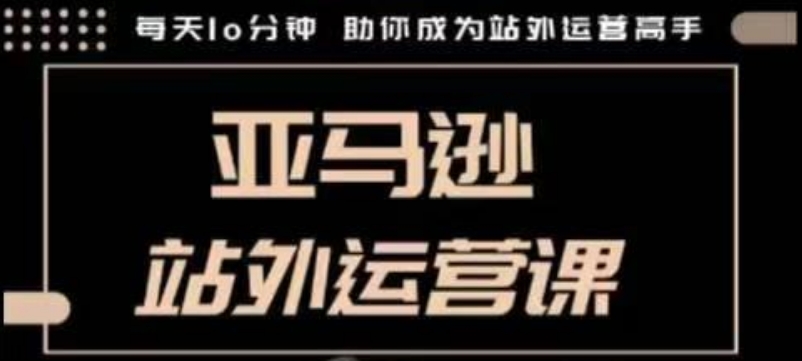 聪明的跨境人都在学的亚马逊站外运营课，每天10分钟，手把手教你成为站外运营高手-忧忧资源网