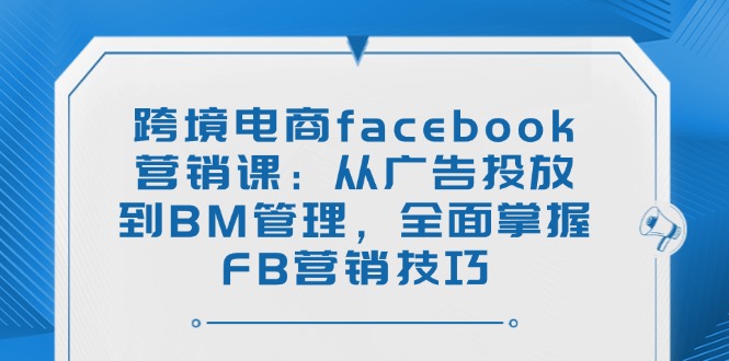 （14314期）跨境电商facebook营销课：从广告投放到BM管理，全面掌握FB营销技巧-忧忧资源网