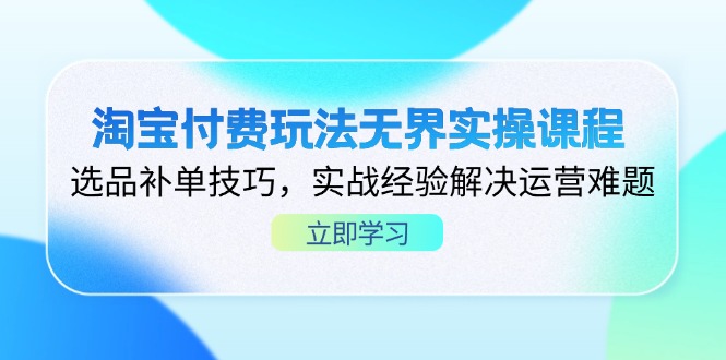 淘宝付费玩法无界实操课程，选品补单技巧，实战经验解决运营难题-忧忧资源网