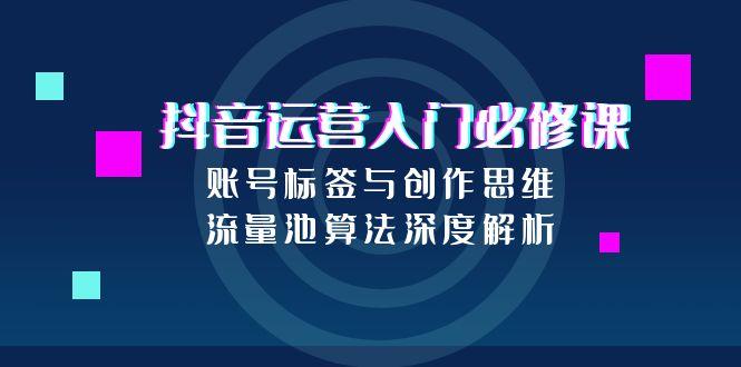 抖音运营入门必修课，账号标签与创作思维，流量池算法深度解析-幽忧帮