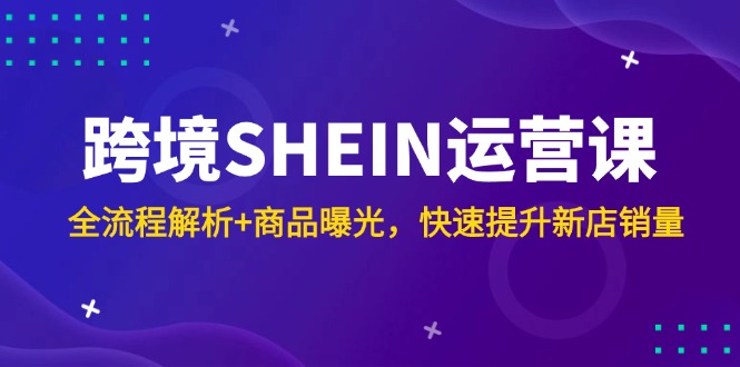 跨境SHEIN运营课，全流程解析+商品曝光，快速提升新店销量-幽忧帮
