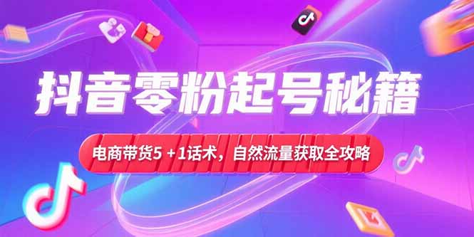 抖音零粉起号秘籍，电商带货5+1话术，自然流量获取实操流程-幽忧帮
