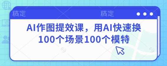 AI作图提效课，用AI快速换100个场景100个模特-忧忧资源网
