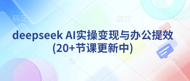 deepseek AI实操变现与办公提效(20+节课更新中)-忧忧资源网