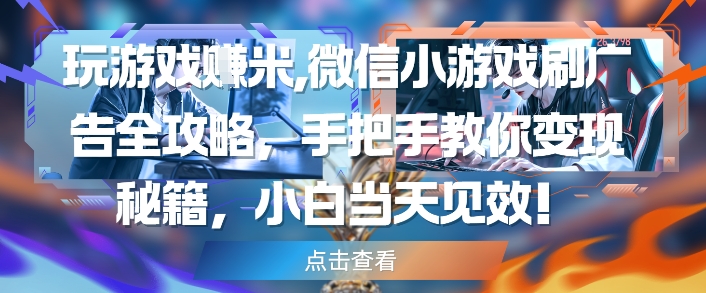 玩游戏挣米，微信小游戏刷广告全攻略，手把手教你变现秘籍，小白当天见效-幽忧帮