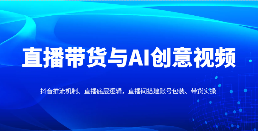 直播带货与AI创意视频，抖音推流机制、直播底层逻辑，直播间搭建账号包装、带货实操-忧忧资源网