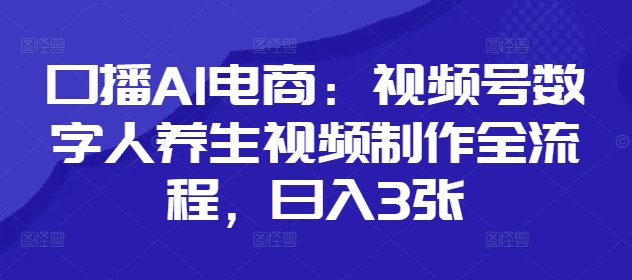 口播AI电商：视频号数字人养生视频制作全流程，日入3张-忧忧资源网