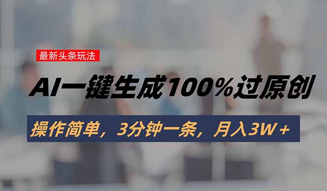 头条最新玩法，AI一键生成100%过原创，操作简单，3分钟一条，月入3W＋-幽忧帮