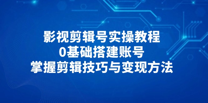 影视剪辑号实操教程，0基础搭建账号，掌握剪辑技巧与变现方法-忧忧资源网