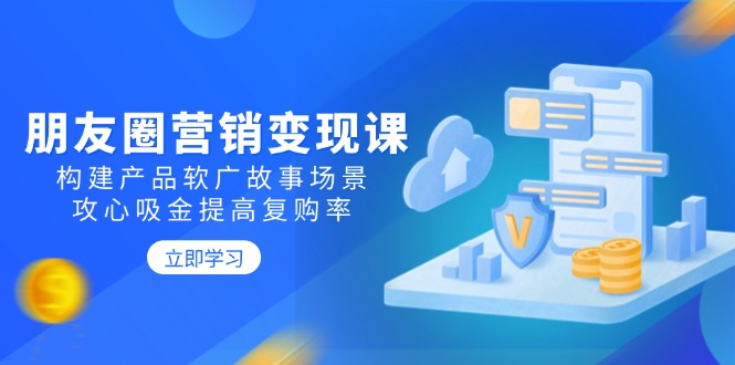 （14162期）朋友圈营销变现课：构建产品软广故事场景，攻心吸金提高复购率-忧忧资源网