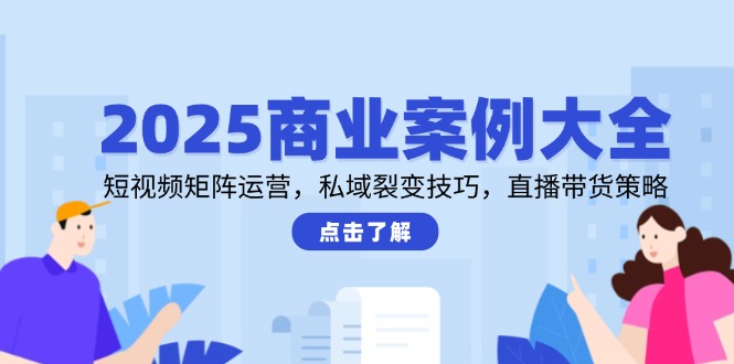 2025商业案例大全，短视频矩阵运营，私域裂变技巧，直播带货策略-幽忧帮
