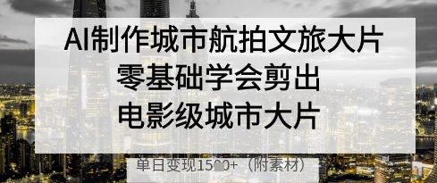 AI制作城市航拍文旅大片，零基础学会剪出电影级城市大片，单日变现多张-忧忧资源网