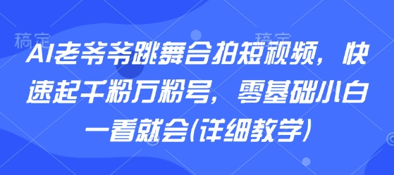 AI老爷爷跳舞合拍短视频，快速起千粉万粉号，零基础小白一看就会(详细教学)-幽忧帮