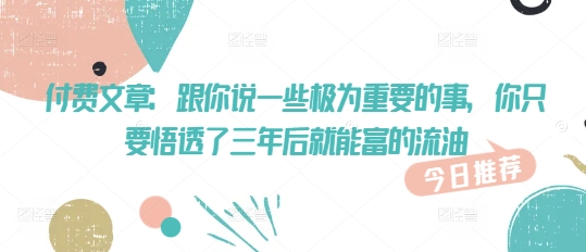 付费文章：跟你说一些极为重要的事，你只要悟透了 三年后 就能富的流油-忧忧资源网
