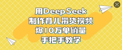 用DeepSeek制作育儿带货视频，爆10W单销量，手把手教学-忧忧资源网