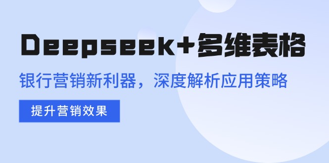 （14280期）Deepseek+多维表格，银行营销新利器，深度解析应用策略，提升营销效果-忧忧资源网