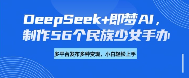 DeepSeek+即梦AI，制作56个民族少女手办，附详细教程+变现方向-忧忧资源网