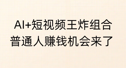 AI+短视频王炸组合，普通人挣钱机会来了-忧忧资源网