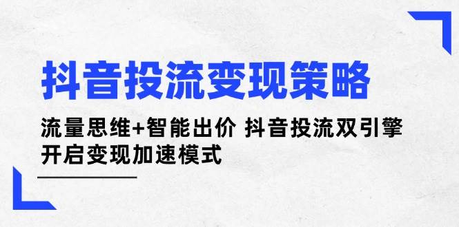 抖音投流变现策略：流量思维+智能出价 抖音投流双引擎 开启变现加速模式-忧忧资源网