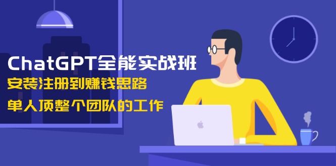 （13965期）ChatGPT全能实战班，安装注册到赚钱思路，单人顶整个团队的工作-忧忧资源网