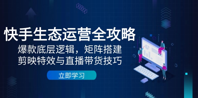 快手生态运营全攻略：爆款底层逻辑，矩阵搭建，剪映特效与直播带货技巧-忧忧资源网