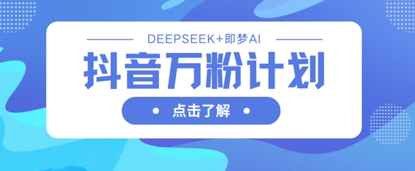 抖音万粉计划，利用DeepSeek+即梦AI生成视频，快速涨到万粉-忧忧资源网