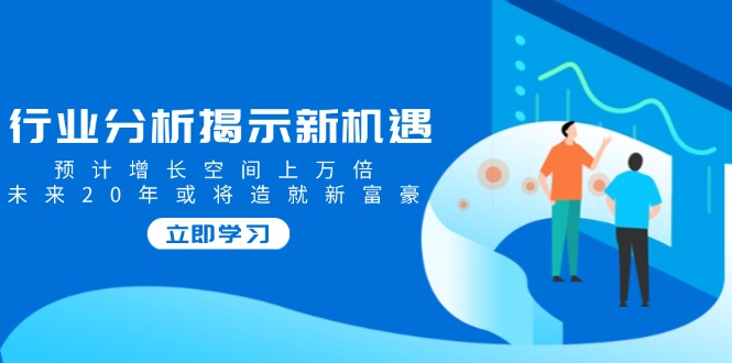 （14176期）行业分析揭示新机遇，预计增长空间上万倍，未来20年或将造就新富豪-忧忧资源网