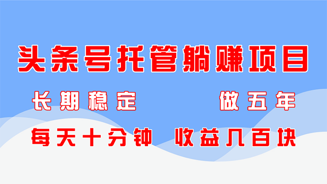 头条号托管躺赚项目，长期稳定，可做五年，每天十分钟，收益几百块-忧忧资源网