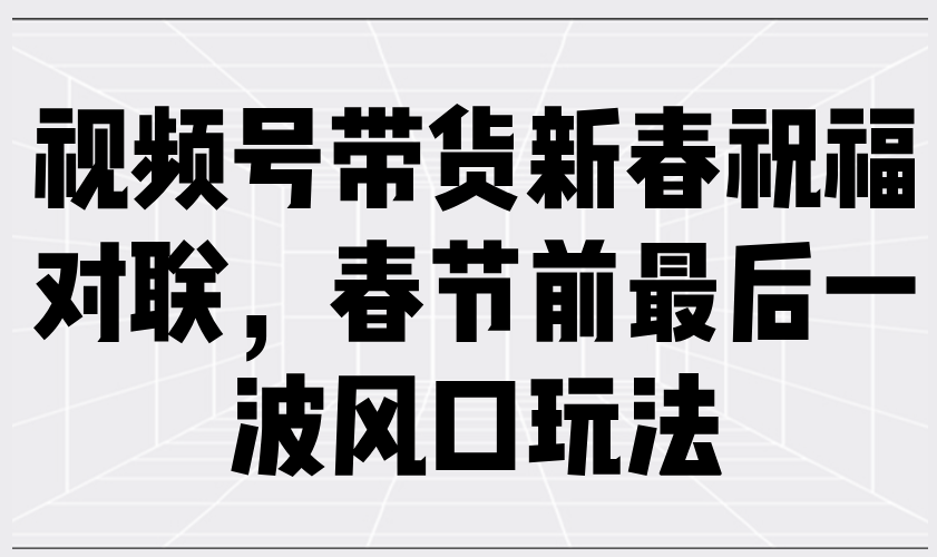 （13991期）视频号带货新春祝福对联，春节前最后一波风口玩法-忧忧资源网