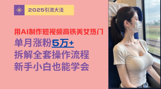 用AI制作短视频高铁美女热门玩法，单月涨粉5万+，拆解全套操作流程，新手小白也能学会-忧忧资源网