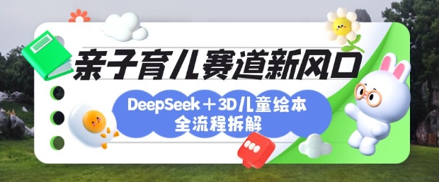 育儿赛道新风口：DeepSeek+3D绘本全流程拆解，月涨粉上W，还能培养亲子创造力-忧忧资源网