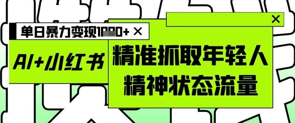 AI+小红书图文，精准抓取年轻人精神状态流量，单日暴力变现多张-忧忧资源网