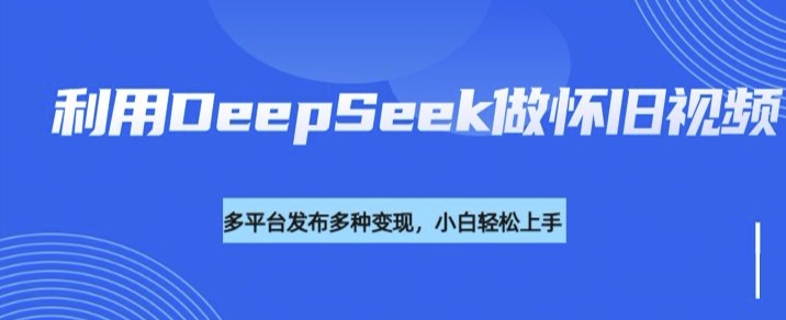 利用DeepSeek做怀旧视频，流量号多渠道变现能力强-忧忧资源网