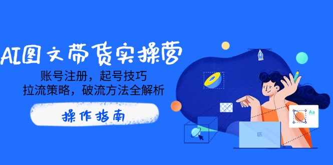 （14533期）AI图文带货实操营，账号注册，起号技巧，拉流策略，破流方法全解析-忧忧资源网