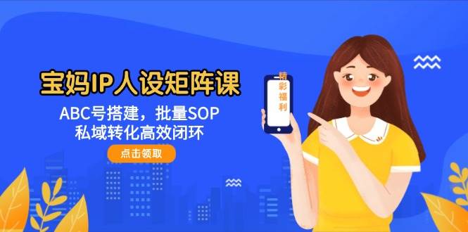 宝妈IP人设矩阵课：ABC号搭建，批量SOP，私域转化高效闭环-忧忧资源网