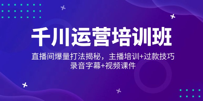 （14230期）千川运营培训班，直播间爆量打法揭秘，主播培训+过款技巧，录音字幕+视频-忧忧资源网