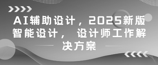 AI辅助设计，2025新版智能设计， 设计师工作解决方案-忧忧资源网