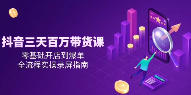 抖音三天百万带货课，零基础开店到爆单，全流程实操录屏指南-幽忧帮
