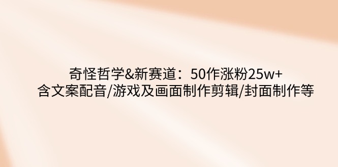 （14480期）奇怪哲学-新赛道：50作涨粉25w+含文案配音/游戏及画面制作剪辑/封面制作等-忧忧资源网
