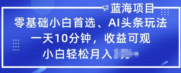 零基础小白首选，AI头条玩法，一天10分钟，收益可观，小白轻松月入过W-忧忧资源网