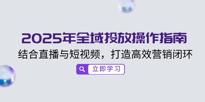 （14214期）2025年全域投放操作指南，结合直播与短视频，打造高效营销闭环-忧忧资源网