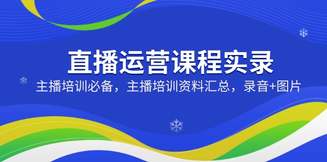 （14388期）直播运营课程实录：主播培训必备，主播培训资料汇总，录音+图片-忧忧资源网