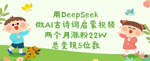用DeepSeek做AI古诗词启蒙视频，两个月涨粉22W，总变现5位数-忧忧资源网
