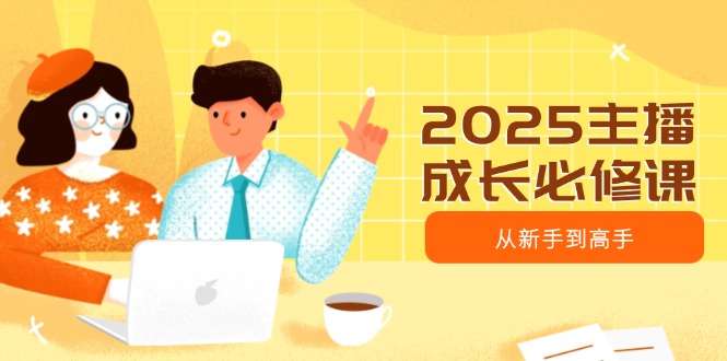 （14510期）2025主播成长必修课，主播从新手到高手，涵盖趋势、定位、能力构建等-忧忧资源网