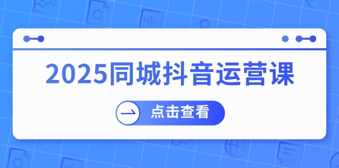 （14286期）2025同城抖音运营课：涵盖实体店盈利，团购好处，助商家获取流量-忧忧资源网