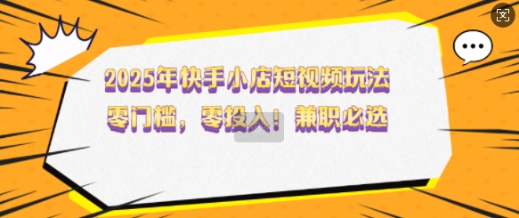 2025年快手小店短视频玩法，零门槛，零投入，兼职必选【揭秘】-忧忧资源网