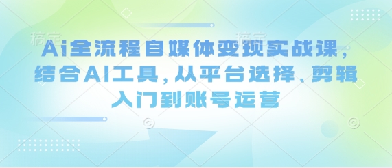 Ai全流程自媒体变现实战课，结合AI工具，从平台选择、剪辑入门到账号运营-忧忧资源网