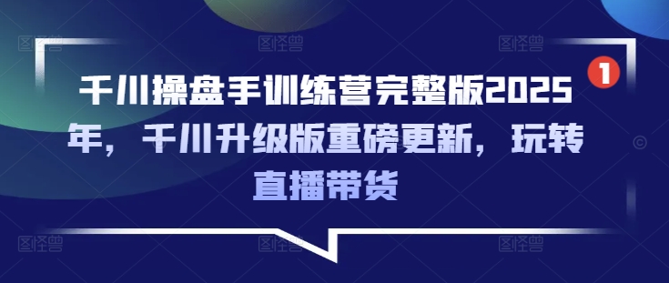 千川操盘手训练营完整版2025年，千川升级版重磅更新，玩转直播带货-忧忧资源网
