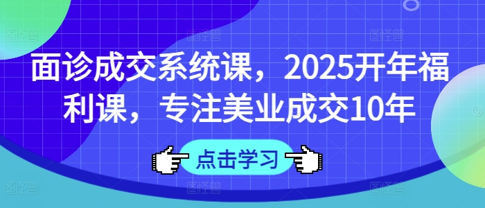 面诊成交系统课，2025开年福利课，专注美业成交10年-忧忧资源网