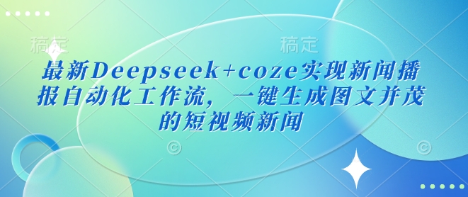 最新Deepseek+coze实现新闻播报自动化工作流，一键生成图文并茂的短视频新闻-忧忧资源网